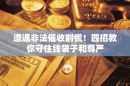 北京遭遇非法催收别慌！四招教你守住钱袋子和尊严