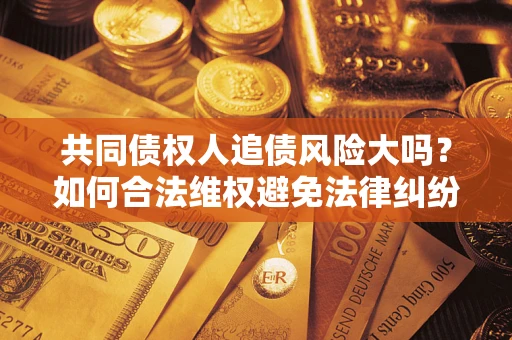 北京共同债权人追债风险大吗?如何合法维权避免法律纠纷? 北京共同债权人追债风险大吗?如何合法维权避免法律纠纷?