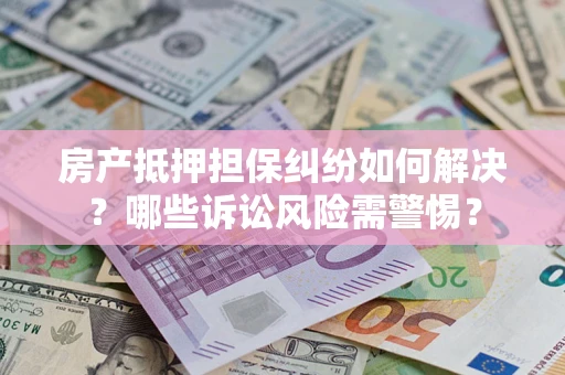 北京房产抵押担保纠纷如何解决？哪些诉讼风险需警惕？
