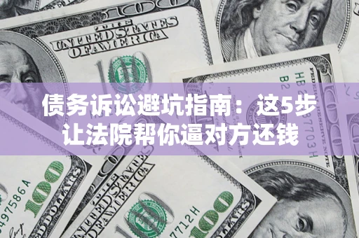 北京债务诉讼避坑指南：这5步让法院帮你逼对方还钱