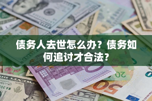 北京债务人去世怎么办？债务如何追讨才合法？