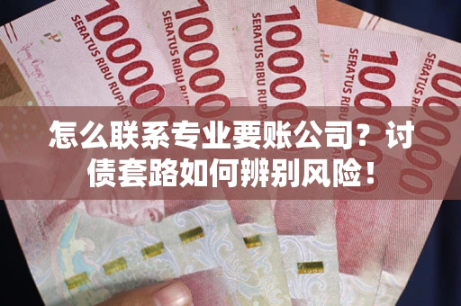 北京怎么联系专业要账公司？讨债套路如何辨别风险！