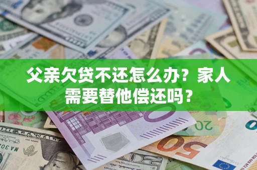 北京父亲欠贷不还怎么办？家人需要替他偿还吗？
