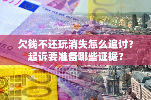 北京欠钱不还玩消失怎么追讨？起诉要准备哪些证据？