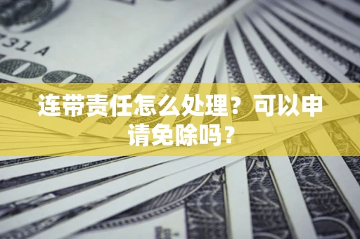北京连带责任怎么处理？可以申请免除吗？